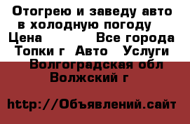 Отогрею и заведу авто в холодную погоду  › Цена ­ 1 000 - Все города, Топки г. Авто » Услуги   . Волгоградская обл.,Волжский г.